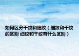 如何区分干纹和细纹（细纹和干纹的区别 细纹和干纹有什么区别）