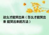 这么才能哭出来（怎么才能哭出来 能哭出来的方法）