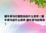 服牛乘马引重致远是什么意思（服牛乘马是什么意思 服牛乘马的意思）