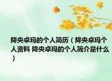 降央卓玛的个人简历（降央卓玛个人资料 降央卓玛的个人简介是什么）