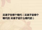 吴道子在哪个朝代（吴道子是哪个朝代的 吴道子是什么朝代的）