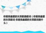 你是我最爱的女孩歌曲歌词（你是我最爱的女孩歌词 你是我最爱的女孩歌词是什么）
