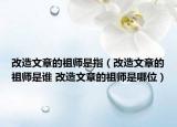 改造文章的祖师是指（改造文章的祖师是谁 改造文章的祖师是哪位）