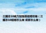 三国志10威力加强版结婚攻略（三国志10结婚怎么做 需要怎么做）