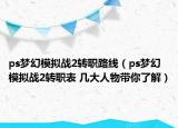 ps梦幻模拟战2转职路线（ps梦幻模拟战2转职表 几大人物带你了解）
