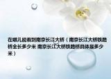 在哪儿能看到南京长江大桥（南京长江大桥铁路桥全长多少米 南京长江大桥铁路桥具体是多少米）