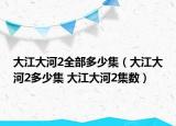 大江大河2全部多少集（大江大河2多少集 大江大河2集数）