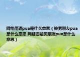 网络用语pua是什么意思（被男朋友pua是什么意思 网络语被男朋友pua是什么意思）