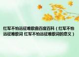红军不怕远征难歌曲百度百科（红军不怕远征难歌词 红军不怕远征难歌词的意义）