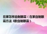 在家怎样自制眼霜（在家自制眼霜方法 3款自制眼霜）