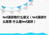 ted演讲有什么意义（ted演讲什么意思 什么是ted演讲）
