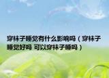 穿袜子睡觉有什么影响吗（穿袜子睡觉好吗 可以穿袜子睡吗）