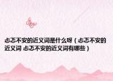 忐忑不安的近义词是什么呀（忐忑不安的近义词 忐忑不安的近义词有哪些）