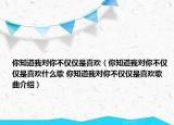 你知道我对你不仅仅是喜欢（你知道我对你不仅仅是喜欢什么歌 你知道我对你不仅仅是喜欢歌曲介绍）