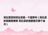 利比里亚和利比亚是一个国家吗（利比亚的首都是哪里 利比亚的首都是在哪个城市）