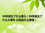 99年发生了什么事儿（99年发生了什么大事件 分别是什么事情）