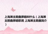 上海滩主题曲原唱叫什么（上海滩主题曲原唱歌词 上海滩主题曲简介）