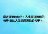 豪迈潇洒的句子（人生豪迈洒脱的句子 表达人生豪迈洒脱的句子）