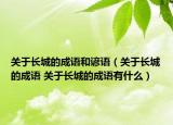关于长城的成语和谚语（关于长城的成语 关于长城的成语有什么）