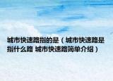 城市快速路指的是（城市快速路是指什么路 城市快速路简单介绍）