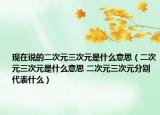 现在说的二次元三次元是什么意思（二次元三次元是什么意思 二次元三次元分别代表什么）