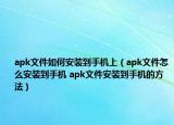 apk文件如何安装到手机上（apk文件怎么安装到手机 apk文件安装到手机的方法）