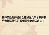 教师节给老师送什么花好送几朵（教师节给老师送什么花 教师节给老师送啥花）