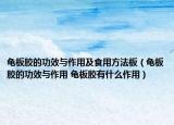 龟板胶的功效与作用及食用方法板（龟板胶的功效与作用 龟板胶有什么作用）