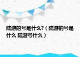 陆游的号是什么?（陆游的号是什么 陆游号什么）