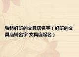 独特好听的文具店名字（好听的文具店铺名字 文具店起名）