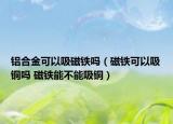 铝合金可以吸磁铁吗（磁铁可以吸铜吗 磁铁能不能吸铜）