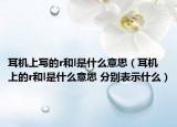 耳机上写的r和l是什么意思（耳机上的r和l是什么意思 分别表示什么）