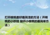打开核桃最好最简洁的方法（开核桃的小妙招 敲开小核桃的最简单方法）