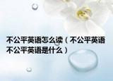 不公平英语怎么读（不公平英语 不公平英语是什么）