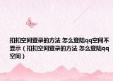 扣扣空间登录的方法 怎么登陆qq空间不显示（扣扣空间登录的方法 怎么登陆qq空间）