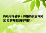 高级冷艳名字（冷艳高贵霸气网名 分享有创意的昵称）