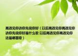 再遇见你请你先说你好（以后再遇见你再遇见你请你先说你好是什么歌 以后再遇见你再遇见你这是哪首歌）