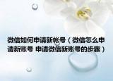 微信如何申请新帐号（微信怎么申请新账号 申请微信新账号的步骤）