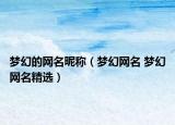 梦幻的网名昵称（梦幻网名 梦幻网名精选）