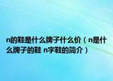 n的鞋是什么牌子什么价（n是什么牌子的鞋 n字鞋的简介）
