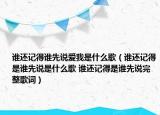 谁还记得谁先说爱我是什么歌（谁还记得是谁先说是什么歌 谁还记得是谁先说完整歌词）