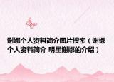 谢娜个人资料简介图片搜索（谢娜个人资料简介 明星谢娜的介绍）