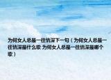 为何女人总是一往情深下一句（为何女人总是一往情深是什么歌 为何女人总是一往情深是哪个歌）