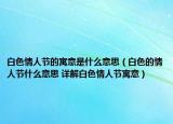 白色情人节的寓意是什么意思（白色的情人节什么意思 详解白色情人节寓意）