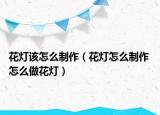 花灯该怎么制作（花灯怎么制作 怎么做花灯）