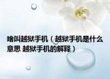 啥叫越狱手机（越狱手机是什么意思 越狱手机的解释）