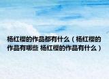 杨红樱的作品都有什么（杨红樱的作品有哪些 杨红樱的作品有什么）