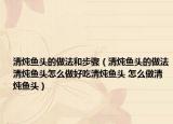 清炖鱼头的做法和步骤（清炖鱼头的做法清炖鱼头怎么做好吃清炖鱼头 怎么做清炖鱼头）