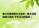 像火花像蝴蝶女主是谁（像火花像蝴蝶大结局 平平淡淡的结局）