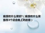 晚饭吃什么菜好?（晚饭吃什么菜 推荐3个适合晚上吃的菜）
